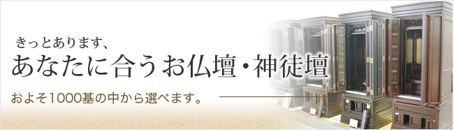 きっとあります、あなたに合うお仏壇・神徒壇。およそ1,000基の中から選べます。